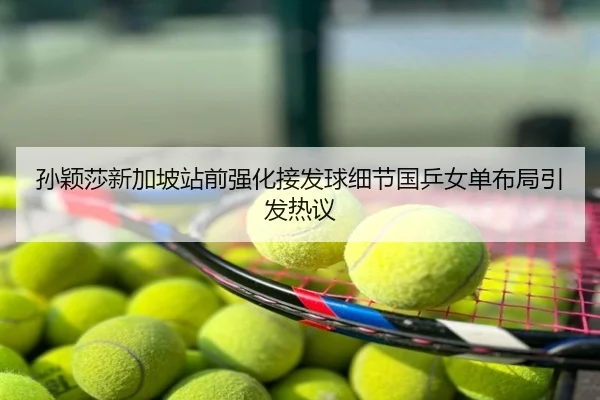 孙颖莎新加坡站前强化接发球细节国乒女单布局引发热议