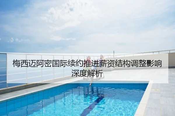 梅西迈阿密国际续约推进薪资结构调整影响深度解析