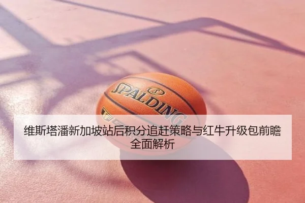 维斯塔潘新加坡站后积分追赶策略与红牛升级包前瞻全面解析